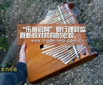 “乐鱼官网”银行理财监管新规对机构的宏观、策略判断产生的影响(图1) leyu中国官网APP