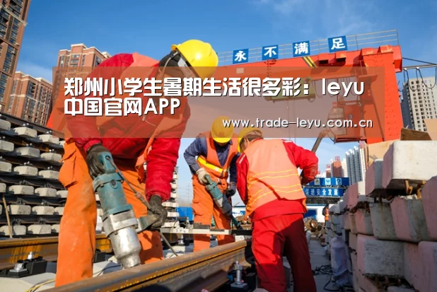 郑州小学生暑期生活很多彩:leyu中国官网APP(图1) leyu中国官网